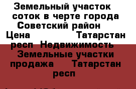 Земельный участок 6 соток в черте города Советский район . › Цена ­ 380 000 - Татарстан респ. Недвижимость » Земельные участки продажа   . Татарстан респ.